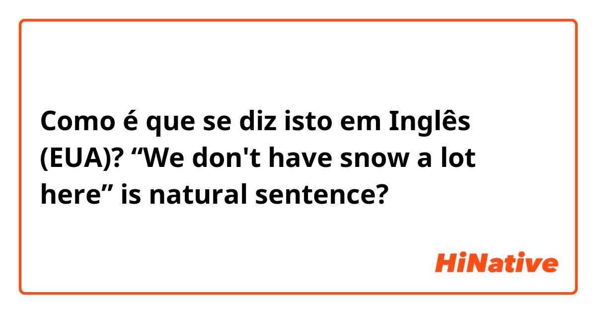 Como é que se diz isto em Inglês (EUA)? “We don't have snow a lot here”  is natural sentence?