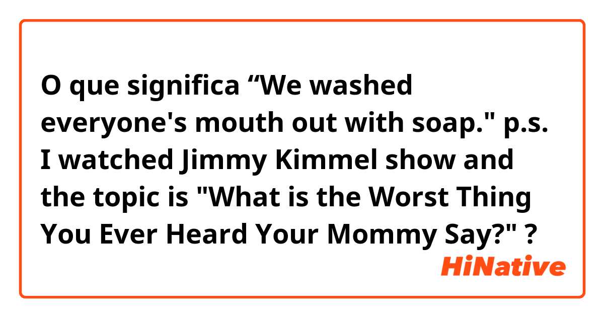 O que significa “We washed everyone's mouth out with soap." 

p.s. I watched Jimmy Kimmel show and the topic is "What is the Worst Thing You Ever Heard Your Mommy Say?"?