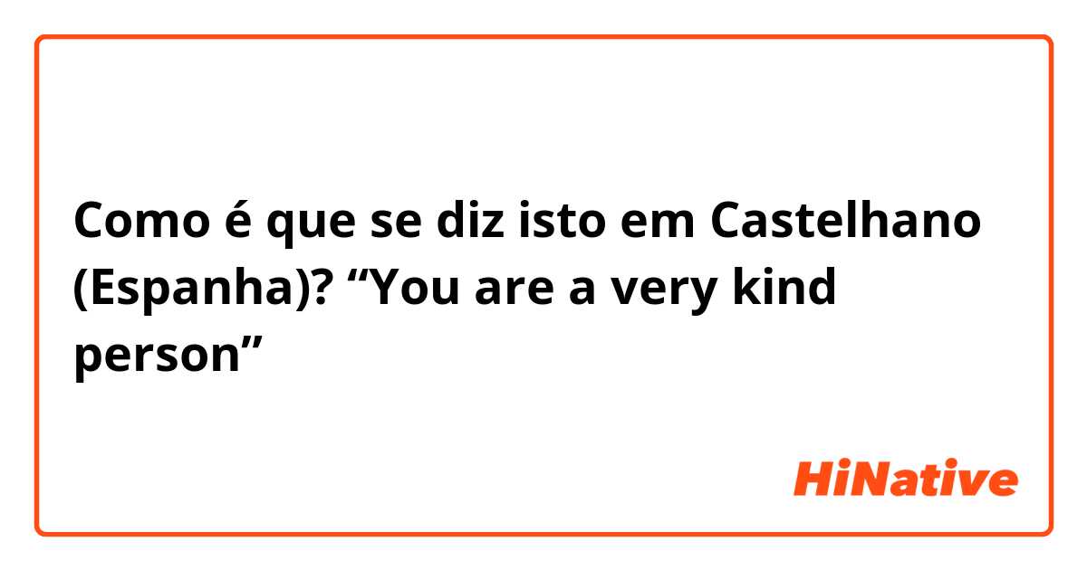 Como é que se diz isto em Castelhano (Espanha)? “You are a very kind person”