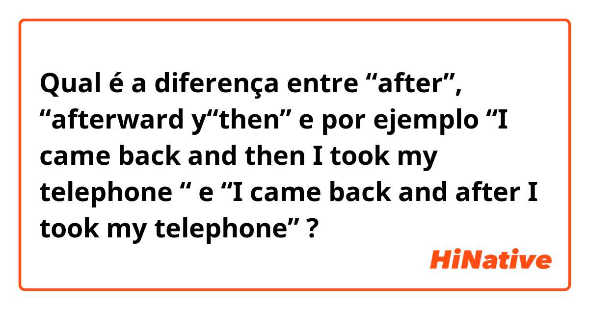 Qual é a diferença entre “after”, “afterward y“then”  e por ejemplo “I came back and then  I took my telephone “ e “I came back and after I took my telephone”  ?
