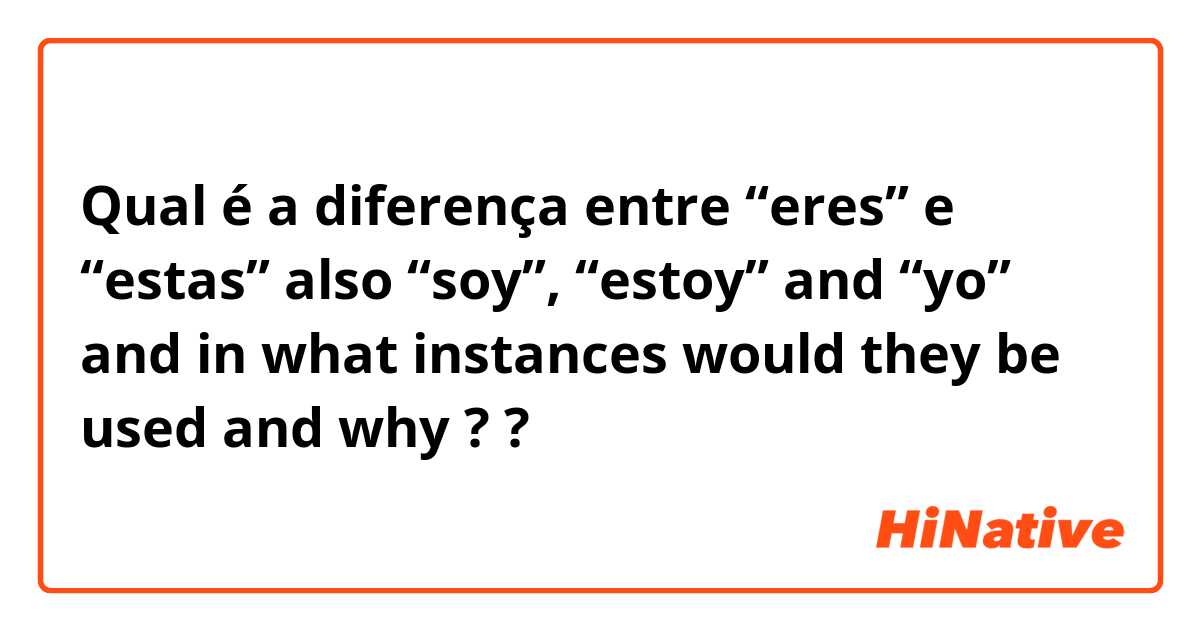 Qual é a diferença entre “eres” e “estas” also “soy”, “estoy” and “yo” and in what instances would they be used and why ?  ?