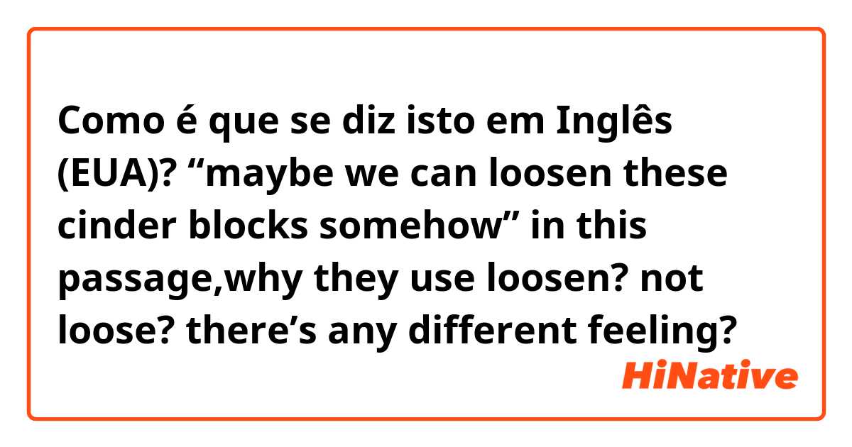 Como é que se diz isto em Inglês (EUA)? “maybe we can loosen these cinder blocks somehow” in this passage,why they use loosen? not loose? there’s any different feeling?