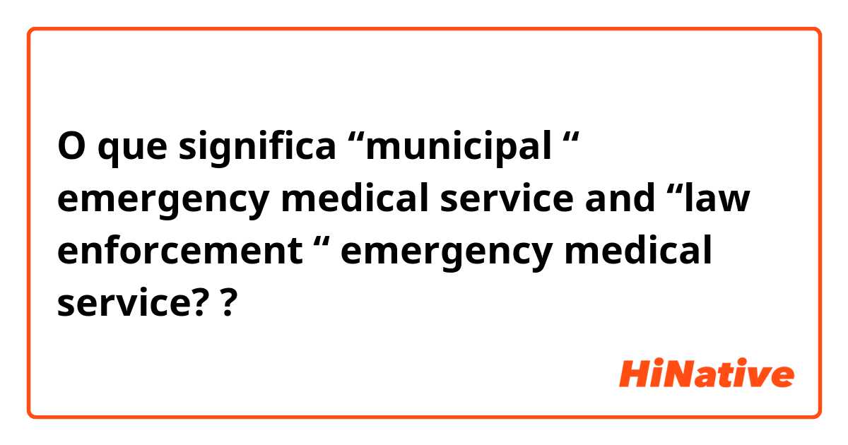 O que significa “municipal “ emergency medical service and “law enforcement “ emergency medical service? ?