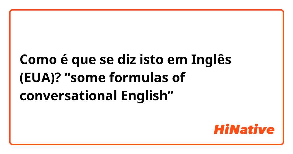 Como é que se diz isto em Inglês (EUA)? “some formulas of conversational English”