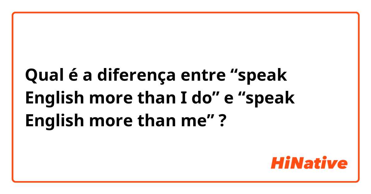 Qual é a diferença entre “speak English more than I do” e “speak English more than me” ?