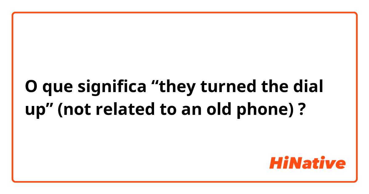O que significa “they turned the dial up” (not related to an old phone)?