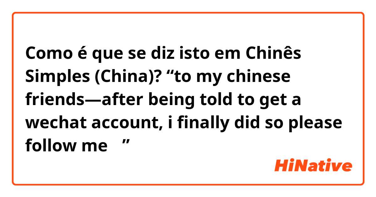 Como é que se diz isto em Chinês Simples (China)? “to my chinese friends—after being told to get a wechat account, i finally did so please follow me ☺️”