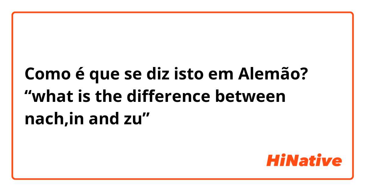 Como é que se diz isto em Alemão? “what is the difference between nach,in and zu”