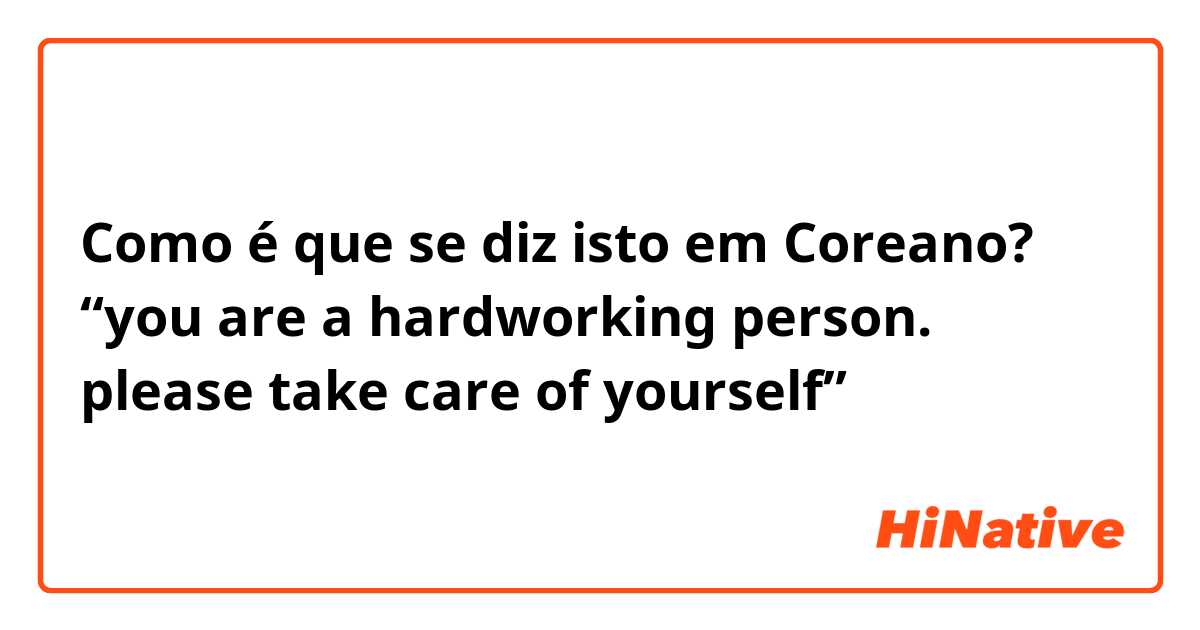 Como é que se diz isto em Coreano? “you are a hardworking person. please take care of yourself”