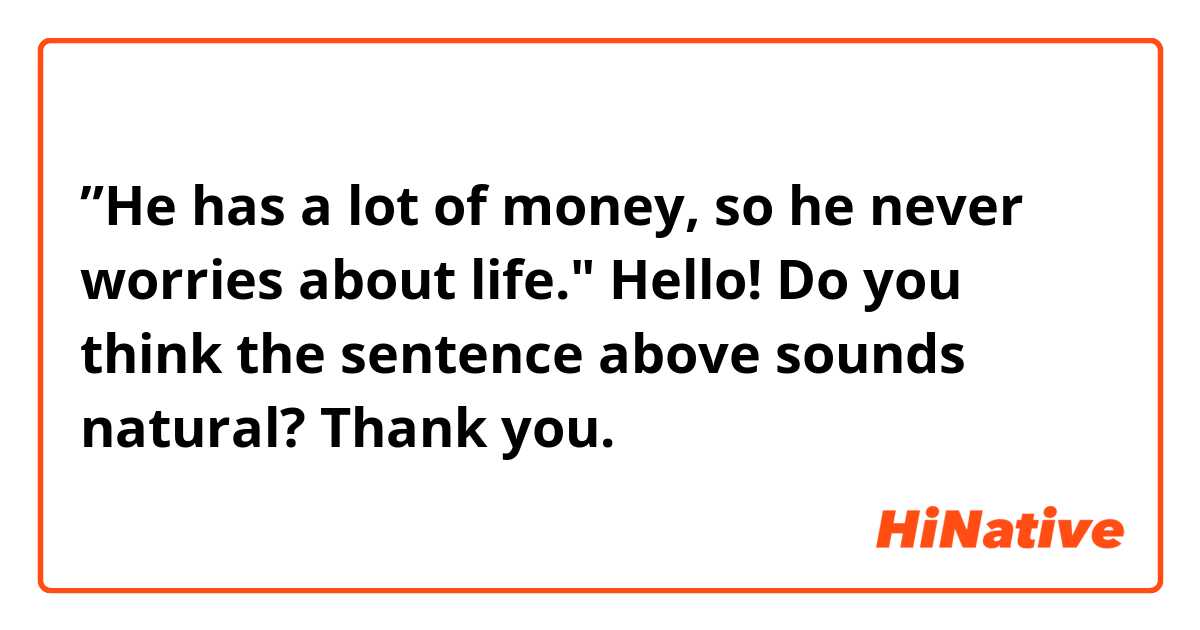 ”He has a lot of money, so he never worries about life."

Hello! Do you think the sentence above sounds natural? Thank you. 