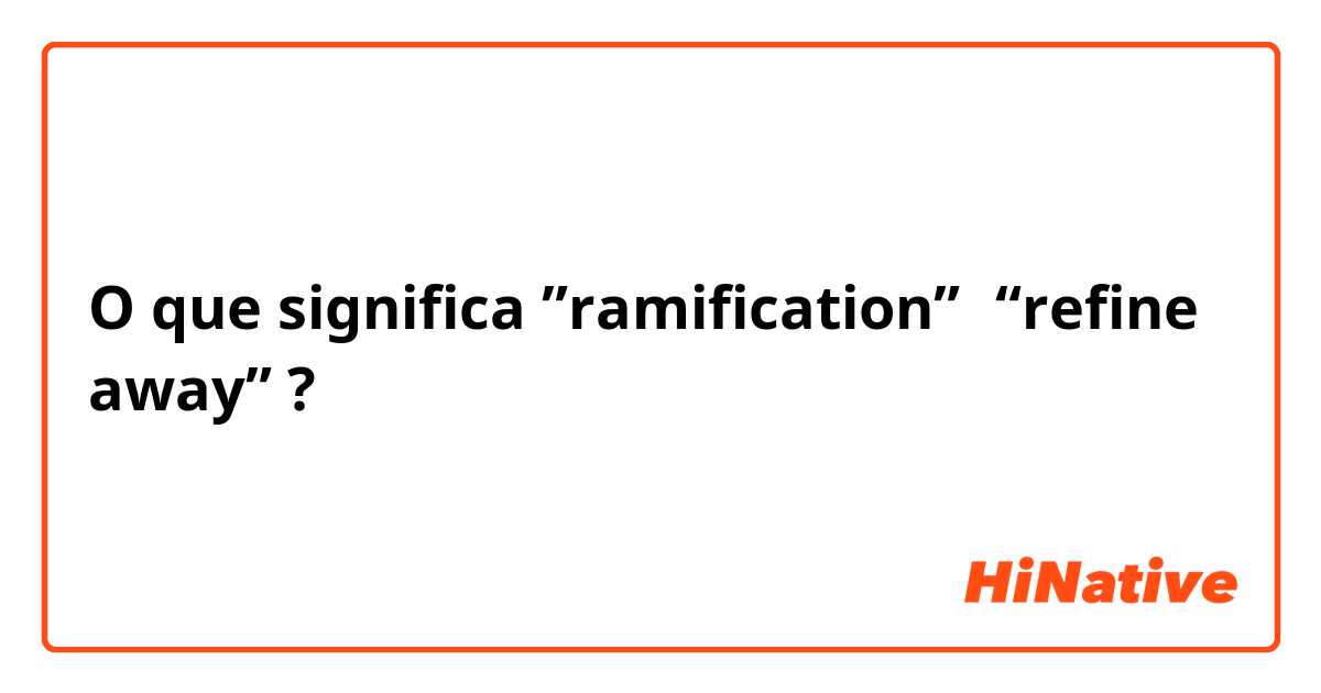 O que significa ”ramification”，“refine away”?