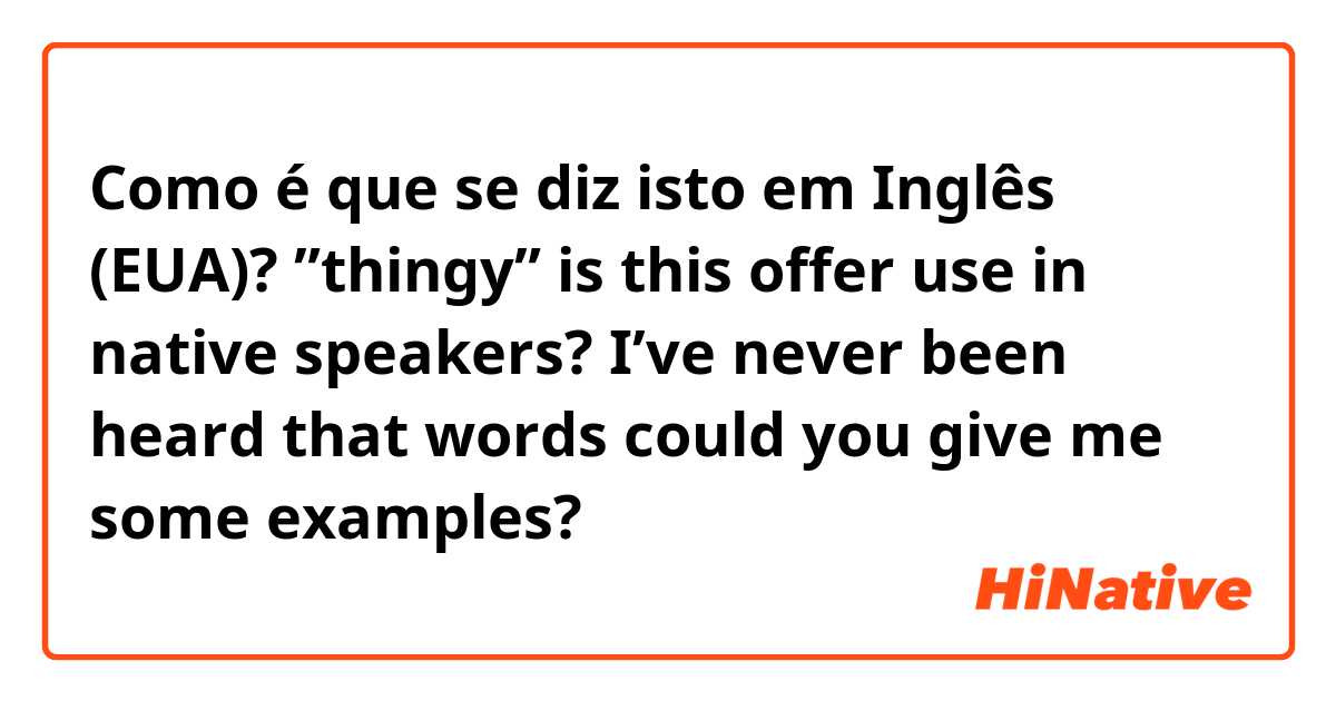 Como é que se diz isto em Inglês (EUA)? ”thingy” is this offer use in native speakers? I’ve never been heard that words could you give me some examples?