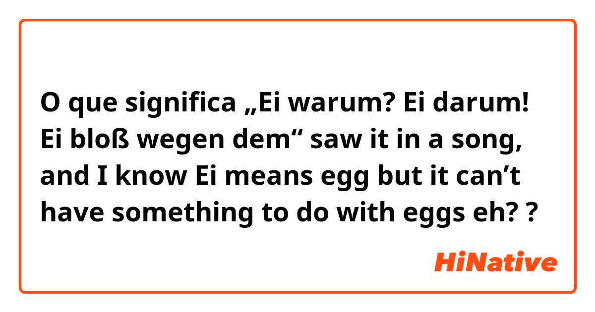 O que significa „Ei warum? Ei darum! Ei bloß wegen dem“ saw it in a song, and I know Ei means egg but it can’t have something to do with eggs eh??