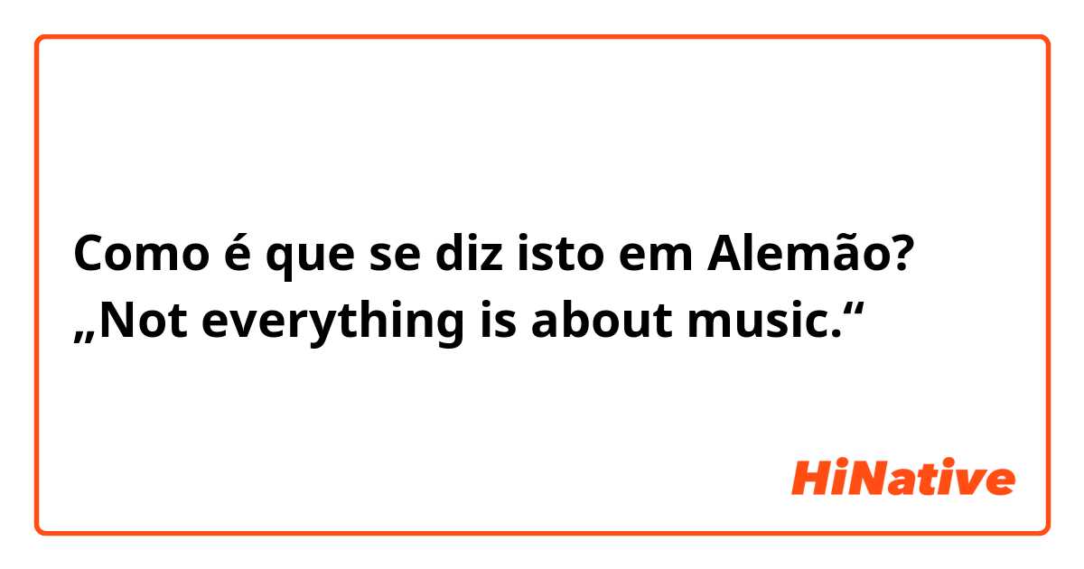 Como é que se diz isto em Alemão? „Not everything is about music.“