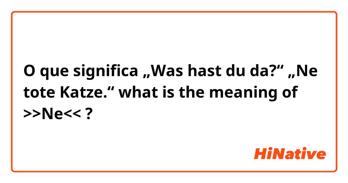 O que significa „Was hast du da?“ „Ne tote Katze.“  what is the meaning of  >>Ne<< ?