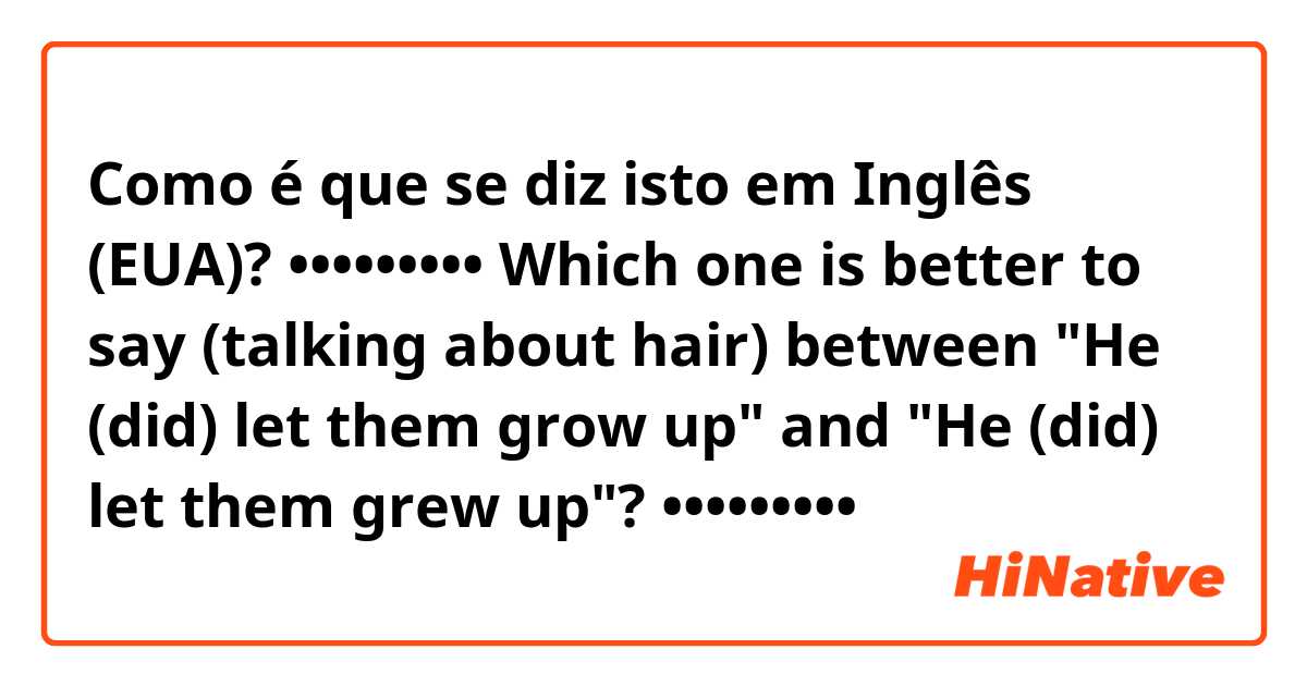 Como é que se diz isto em Inglês (EUA)? •••••••••
Which one is better to say (talking about hair) between "He (did) let them grow up" and "He (did) let them grew up"?
•••••••••