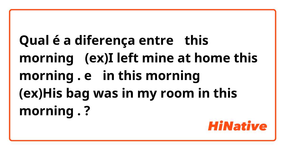 Qual é a diferença entre 「this morning」
(ex)I left mine at home this morning . e 「in this morning」
(ex)His bag was in my room in this morning . ?