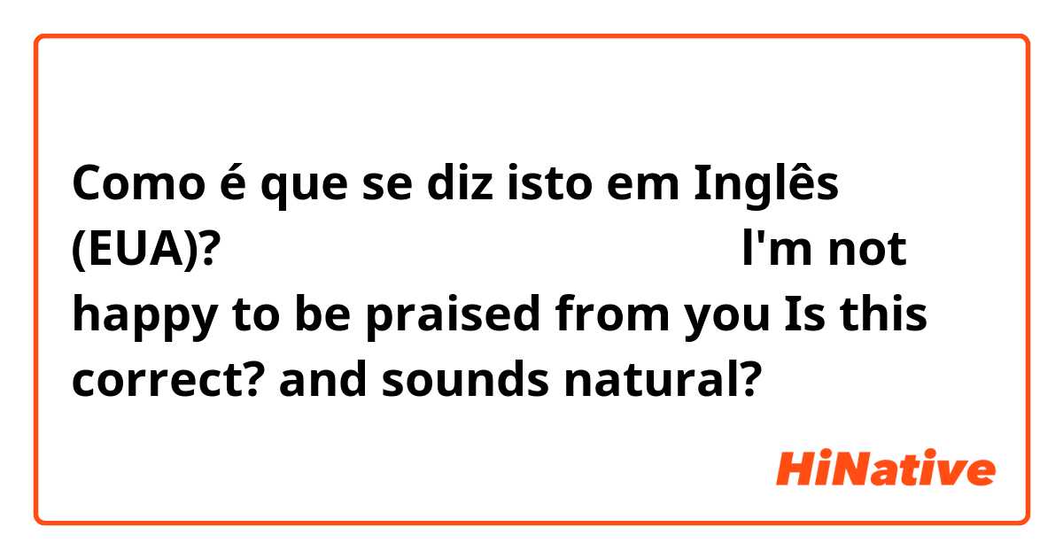 Como é que se diz isto em Inglês (EUA)? あなたにほめられても うれしくない。
l'm not happy to be praised from you
Is this correct? and sounds natural?