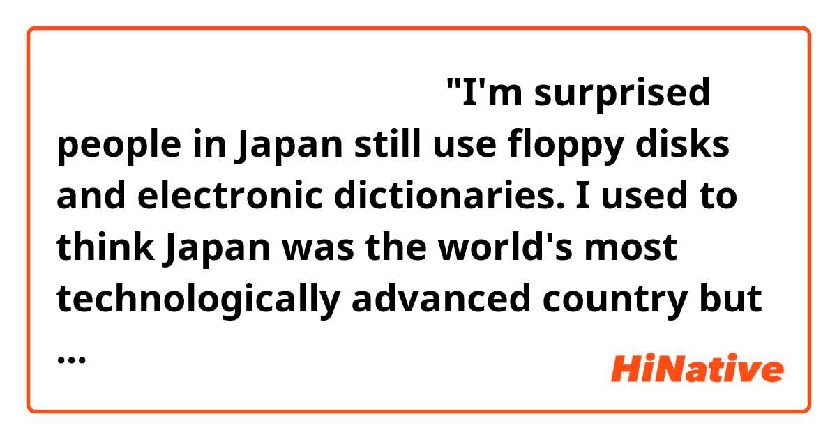これを日本語に翻訳してください。→ "I'm surprised people in Japan still use floppy disks and electronic dictionaries. I used to think Japan was the world's most technologically advanced country but now I think it's stuck in the mid-90's to early 2000's which I don't mind since I grew up in that era."