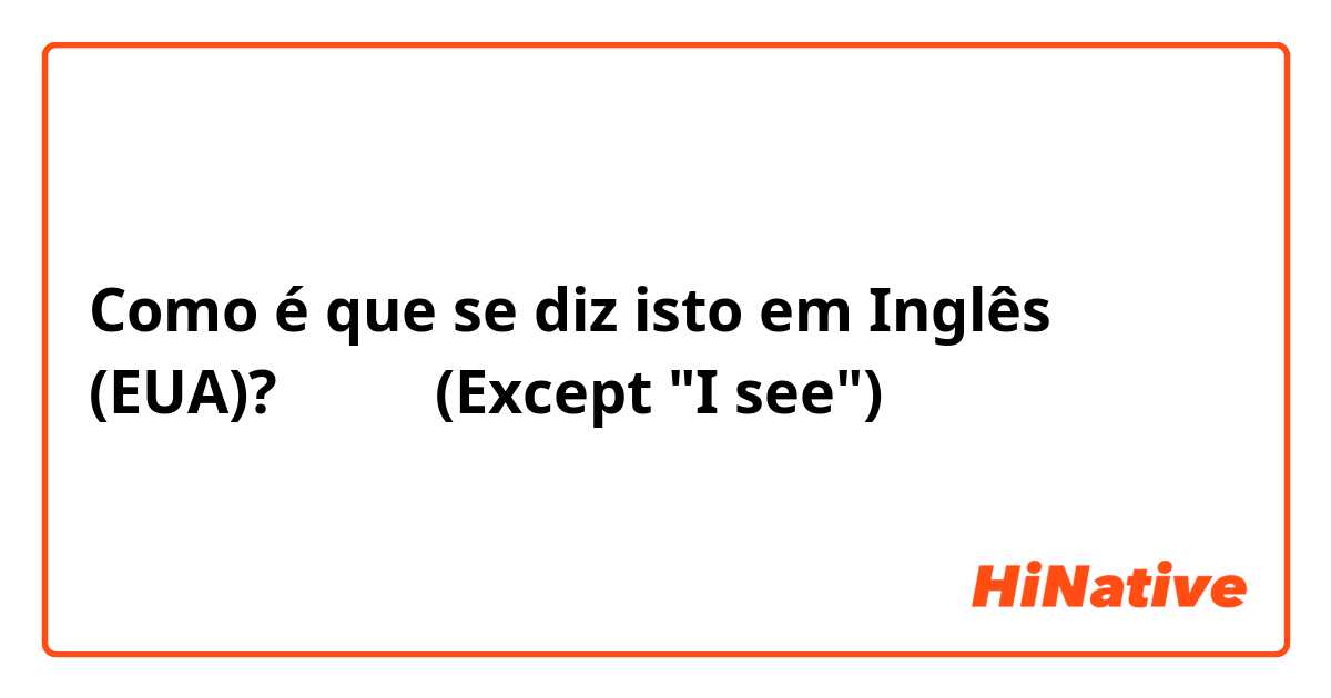 Como é que se diz isto em Inglês (EUA)? なるほど(Except "I see")