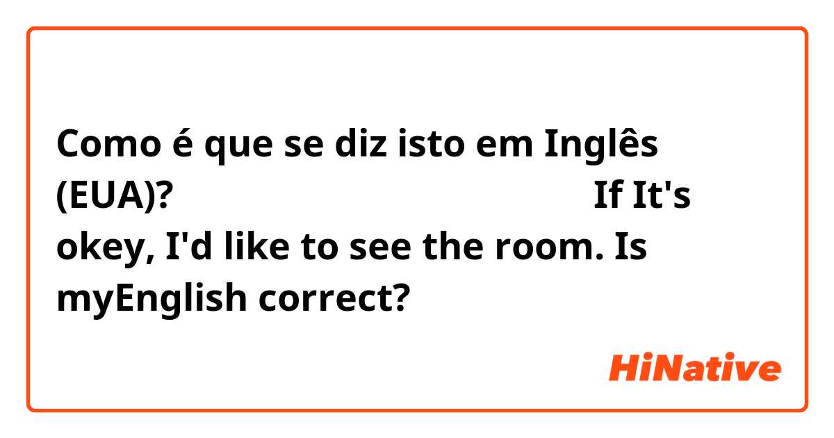 Como é que se diz isto em Inglês (EUA)? もし大丈夫なら、その部屋を見たいです

If It's okey, I'd like to see the room.
Is myEnglish correct?