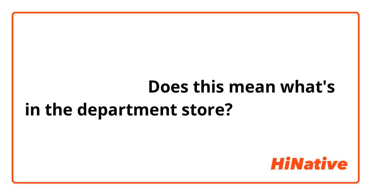 デパートに何がありますか

Does this mean what's in the department store?