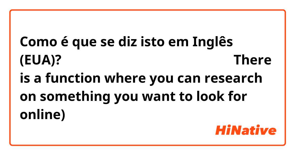 Como é que se diz isto em Inglês (EUA)? ネットで調べたい事を検索できる機能がある
（There is a function where you can research on something you want to look for online)