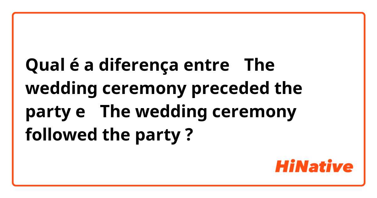 Qual é a diferença entre ・The wedding ceremony preceded the party e ・The wedding ceremony followed the party ?