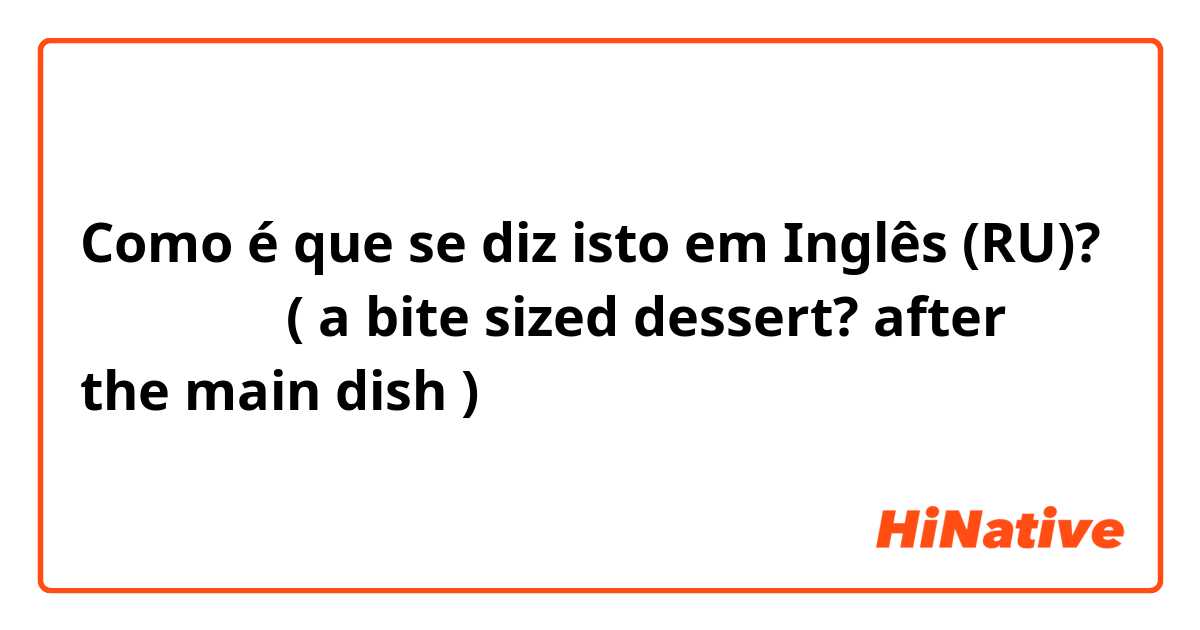 Como é que se diz isto em Inglês (RU)? 一口デザート ( a bite sized dessert? after the main dish )