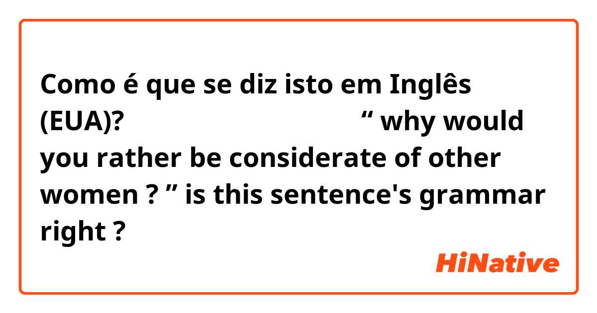 Como é que se diz isto em Inglês (EUA)? 你為什麼寧願體貼其他女人呢？

“ why would you rather be considerate of other women ? ” 

is this sentence's grammar right  ?