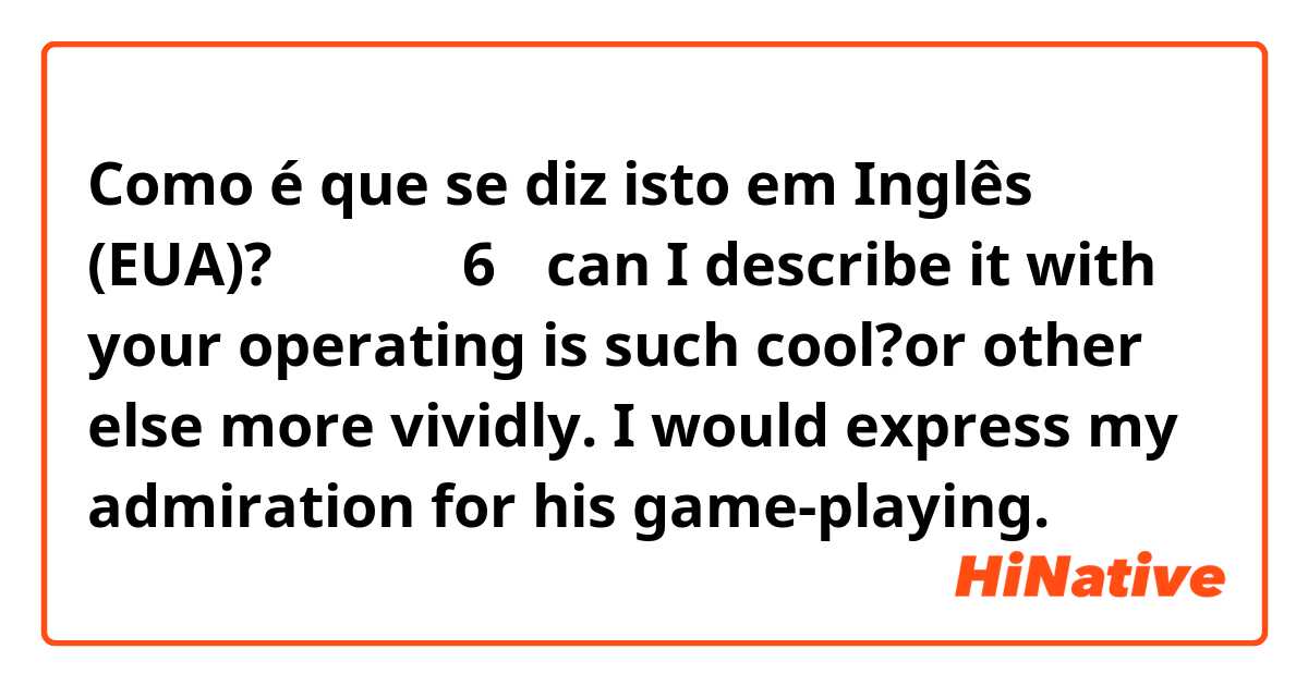 Como é que se diz isto em Inglês (EUA)? 你的操作贼6。 can I describe it with your operating is such cool?or other else more vividly. I would express my admiration for his game-playing.
