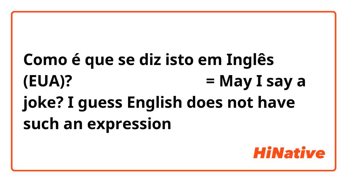 Como é que se diz isto em Inglês (EUA)? 冗談をいってもいいですか？　= May I say a joke? I guess English does not have such an expression