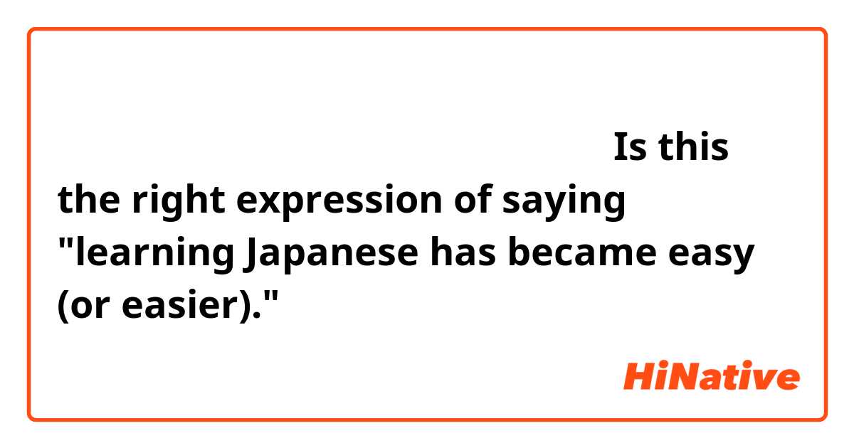日本語の勉強は養育なった。　日本語は養育なった。
Is this the right expression of saying "learning Japanese has became easy (or easier)."