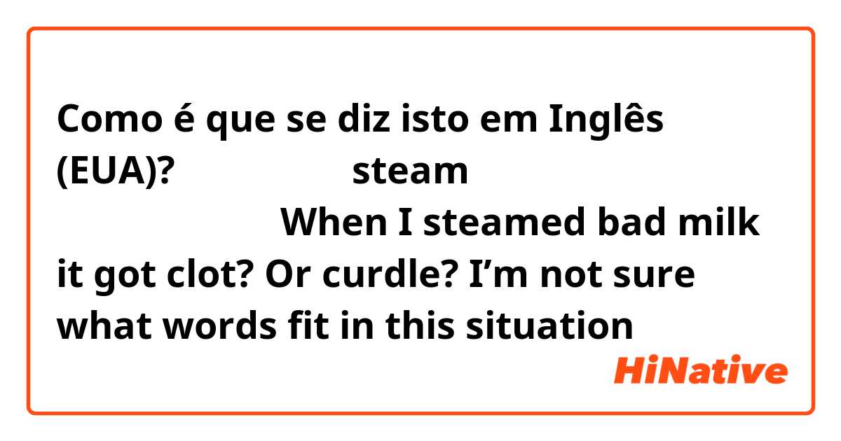 Como é que se diz isto em Inglês (EUA)? 腐ったミルクを steam したら固まりができたWhen I steamed bad milk it got clot? Or curdle? I’m not sure what words fit in this situation