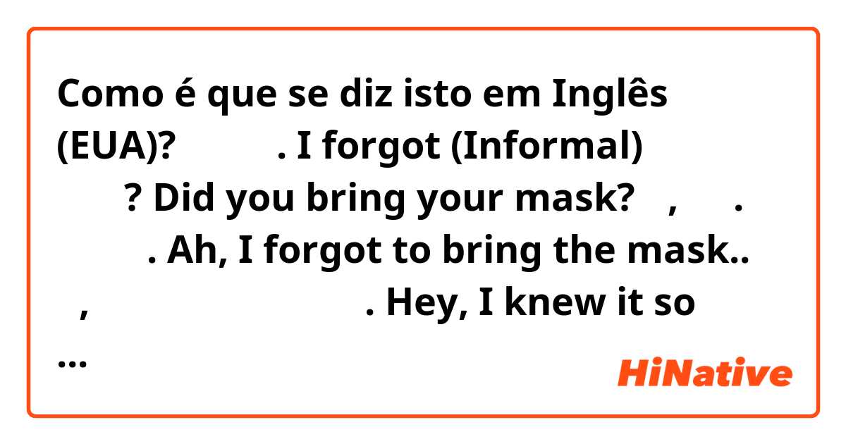 Como é que se diz isto em Inglês (EUA)? 깜빡했어.   I forgot  (Informal)
마스크 챙겼어?   Did you bring your mask?
아, 맞다. 깜빡했어.   Ah, I forgot to bring the mask..
야, 그럴 줄 알고 내가 챙겼어.   Hey, I knew it so that I bring the mask.

Are those scripts correct? IDK about Eng.. help me out!