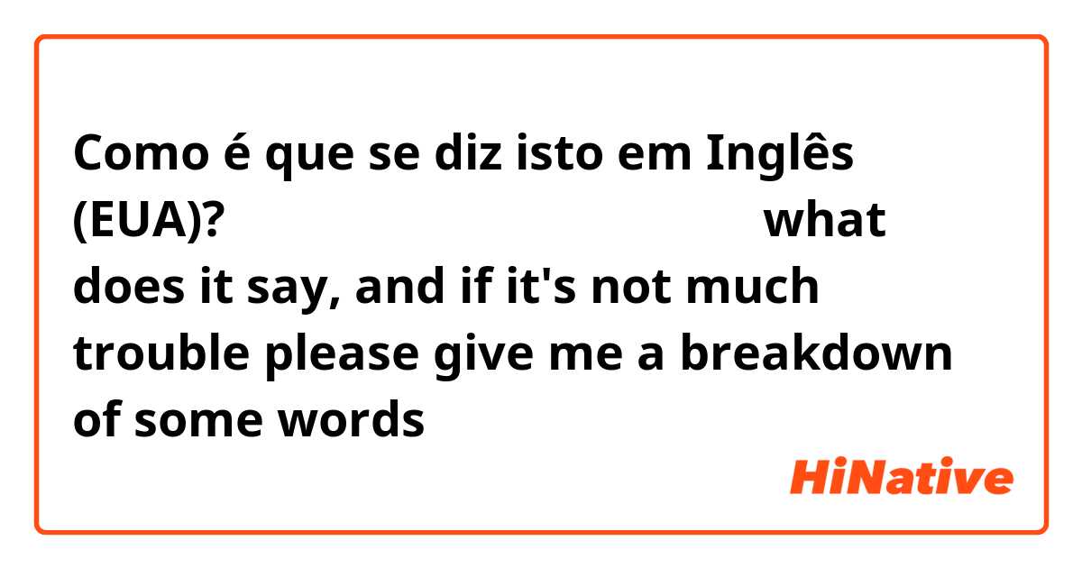 Como é que se diz isto em Inglês (EUA)? 다음 단어와 관계있는 것은 무엇입니다
what does it say, and if it's not much trouble please give me a breakdown of some words