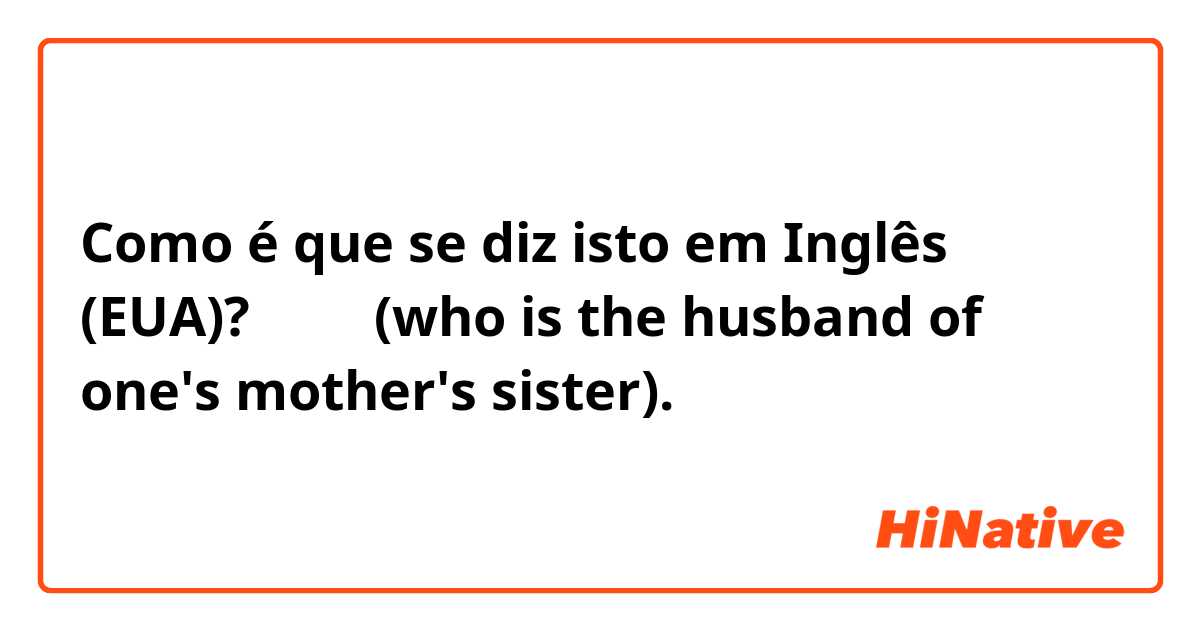 Como é que se diz isto em Inglês (EUA)? 이모부 (who is the husband of one's mother's sister).