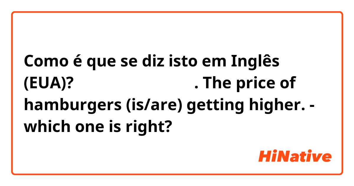 Como é que se diz isto em Inglês (EUA)? 햄버거 가격이 오르고 있어. 
The price of hamburgers (is/are) getting higher. 
- which one is right?