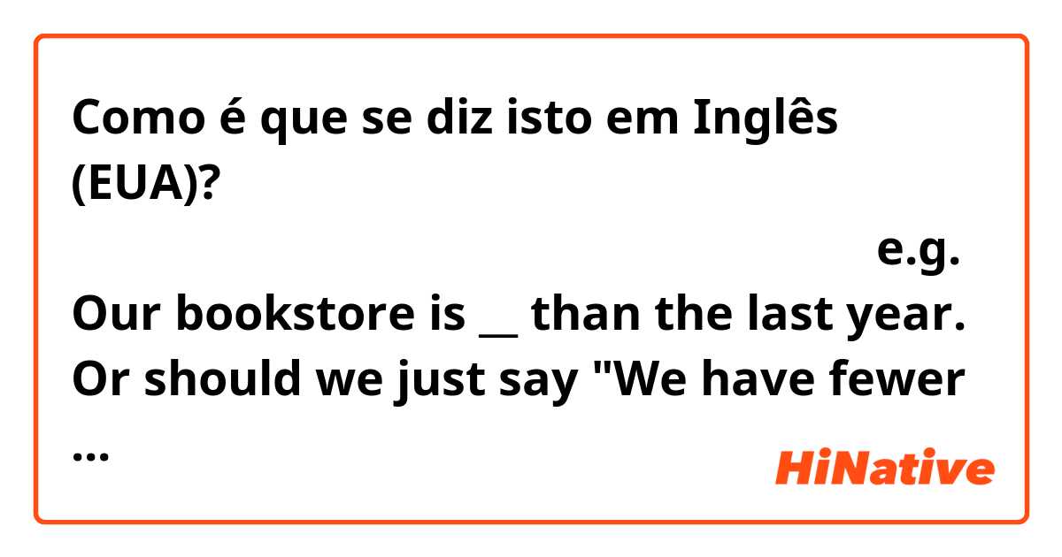 Como é que se diz isto em Inglês (EUA)? （お店が）暇だ、という状態。お客様が少ない、という状態。
e.g. Our bookstore is __ than the last year.

Or should we just say "We have fewer customers than the last year."?
