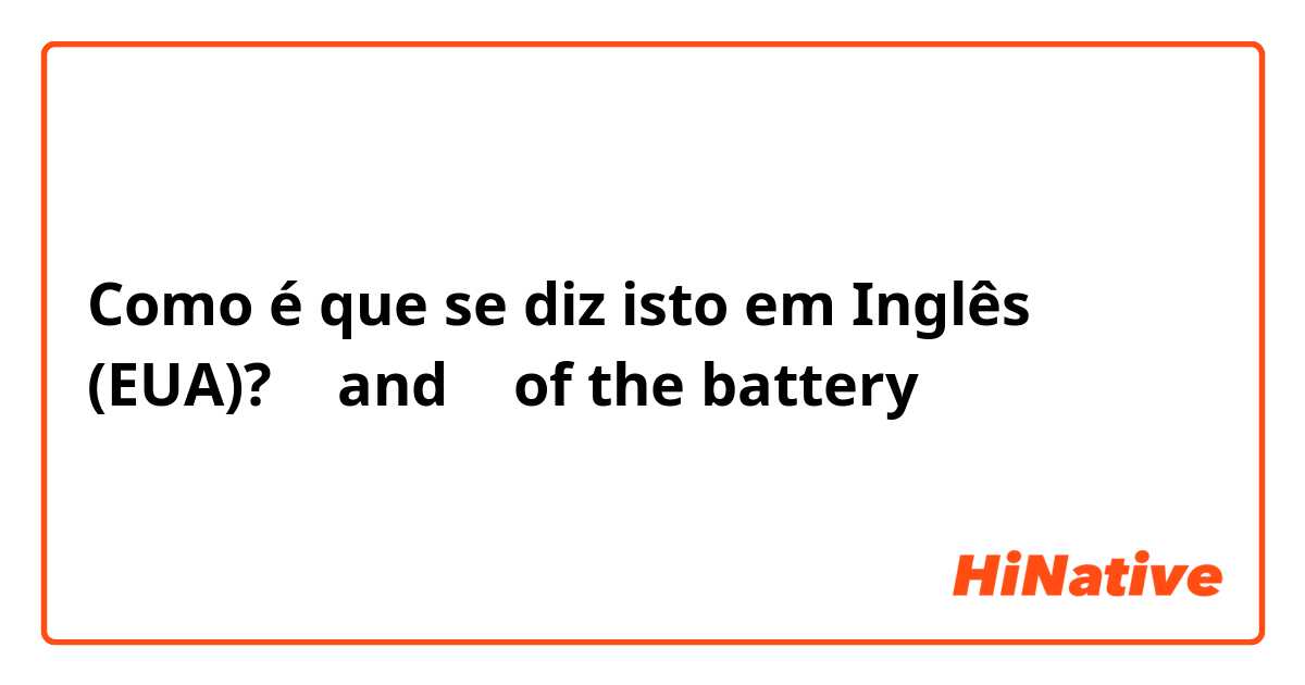 Como é que se diz isto em Inglês (EUA)? ＋ and − of the battery