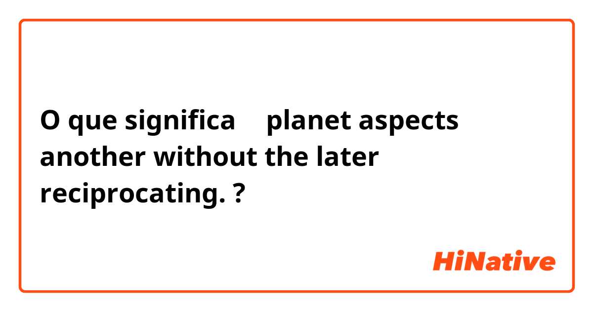 O que significa Ａ planet aspects another without the later reciprocating.?