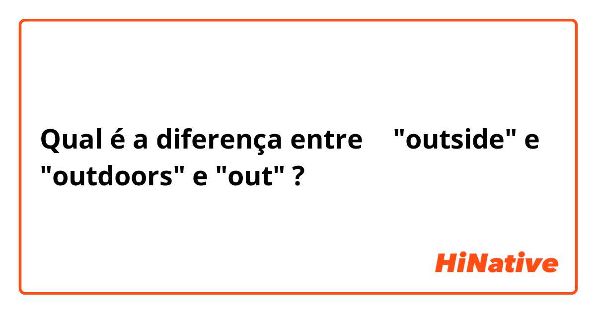 Qual é a diferença entre 🚪 "outside" e "outdoors" e "out" ?