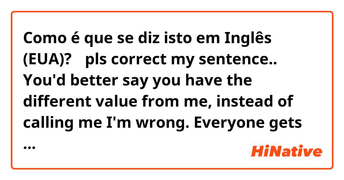 Como é que se diz isto em Inglês (EUA)? 
🥑pls correct my sentence.. 

You'd better say you have the different value from me, instead of calling me I'm wrong. Everyone gets to have different values as they grow up from their different experiences and backgrounds.


