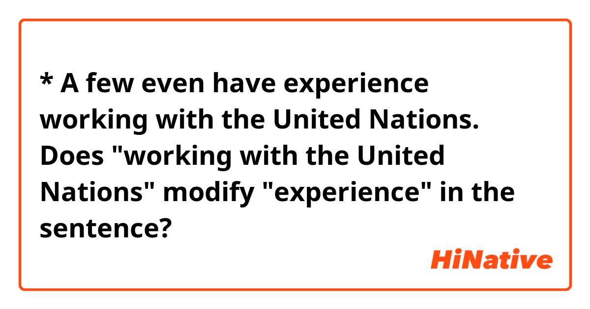 * A few even have experience working with the United Nations.

Does "working with the United Nations" modify "experience" in the sentence?