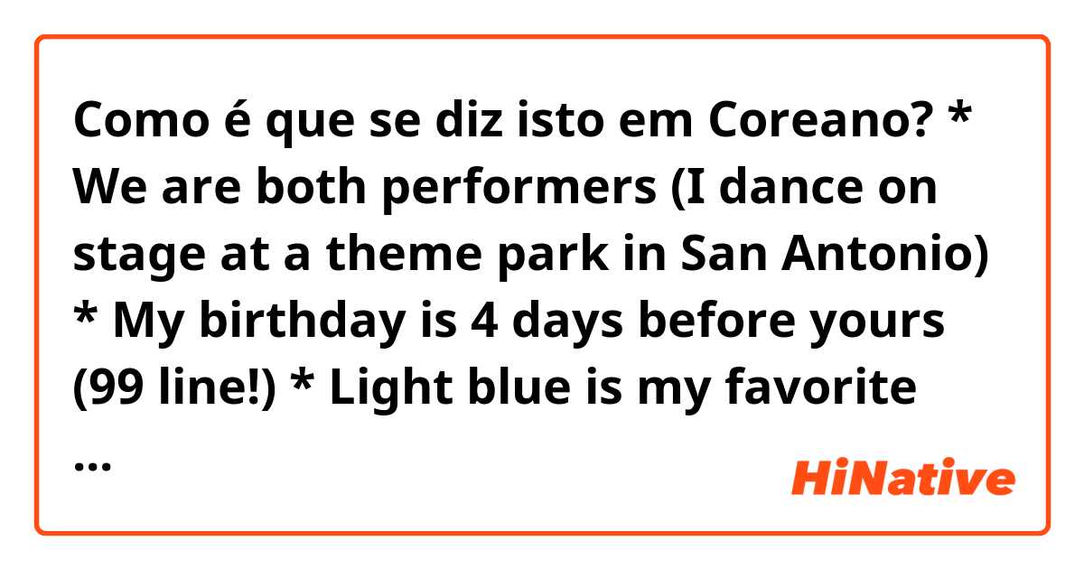 Como é que se diz isto em Coreano? * We are both performers (I dance on stage at a theme park in San Antonio) * My birthday is 4 days before yours (99 line!) * Light blue is my favorite color (Just like your hair!) 