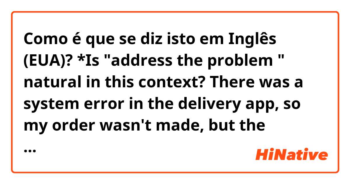 Como é que se diz isto em Inglês (EUA)? *Is "address the problem " natural in this context?

There was a system error in the delivery app, so my order wasn't made, but the money was withdrawn by the card. 
So I will call the call centre to address the problem. 