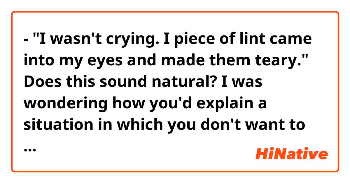 - "I wasn't crying. I piece of lint came into my eyes and made them teary."

Does this sound natural? I was wondering how you'd explain a situation in which you don't want to admit you were crying.