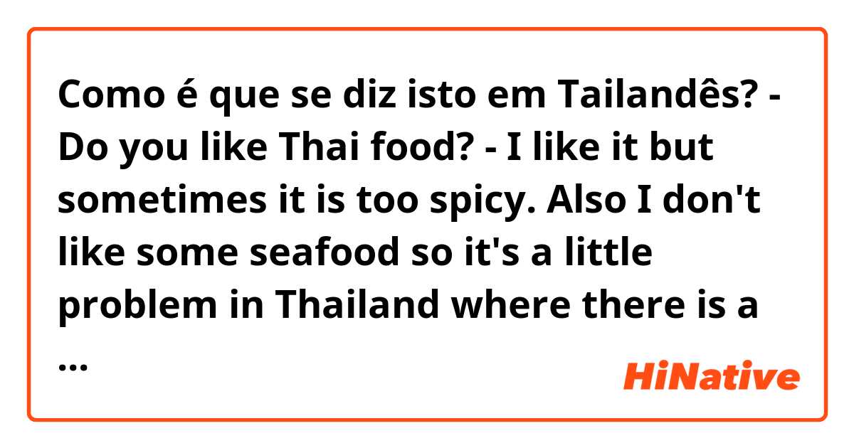 Como é que se diz isto em Tailandês? - Do you like Thai food? - I like it but sometimes it is too spicy. Also I don't like some seafood so it's a little problem in Thailand where there is a lot of seafood.