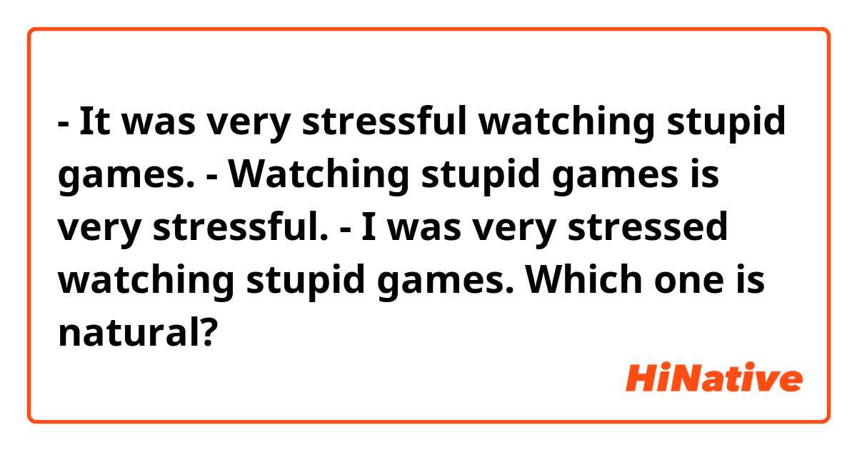 - It was very stressful watching stupid games.
- Watching stupid games is very stressful.
- I was very stressed watching stupid games.

Which one is natural?
