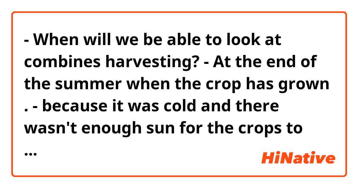 - When will  we be able to look at combines harvesting? - At the end of the summer when the crop has grown .  - because it was cold and there wasn't enough sun for the crops to grow . Correct this pls